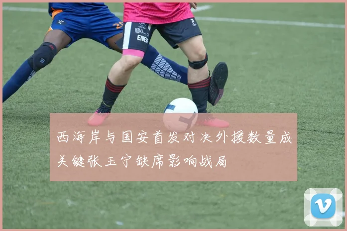 西海岸与国安首发对决外援数量成关键张玉宁缺席影响战局