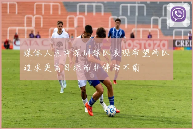媒体人点评深圳球队表现希望两队追求更高目标而非停滞不前