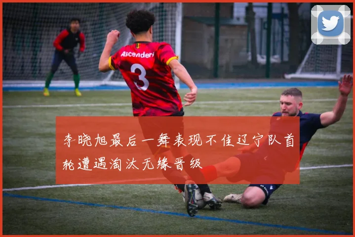 李晓旭最后一舞表现不佳辽宁队首轮遭遇淘汰无缘晋级