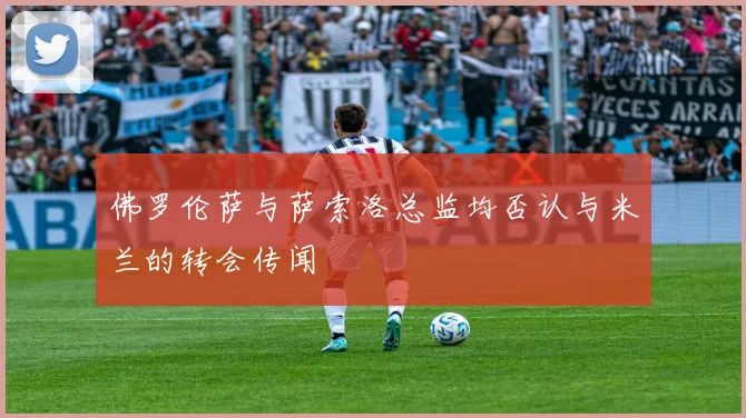佛罗伦萨与萨索洛总监均否认与米兰的转会传闻