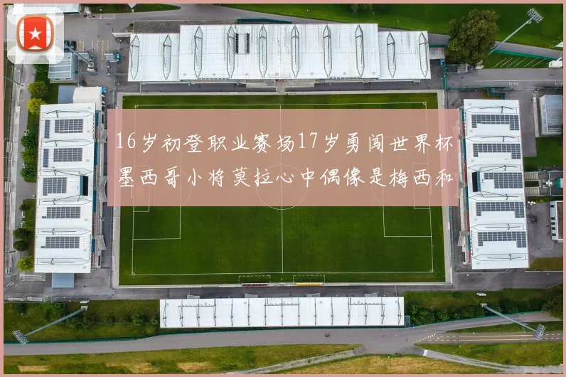 16岁初登职业赛场17岁勇闯世界杯墨西哥小将莫拉心中偶像是梅西和C罗
