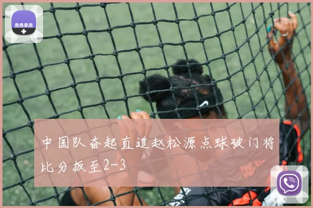中国队奋起直追赵松源点球破门将比分扳至2-3