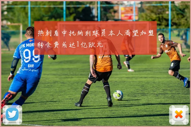热刺看中托纳利球员本人渴望加盟转会费或达1亿欧元