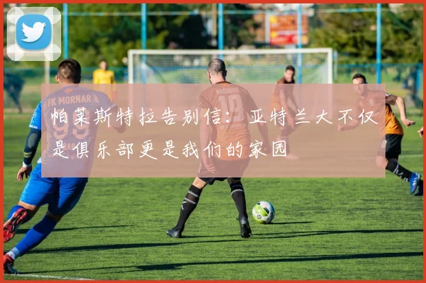 帕莱斯特拉告别信：亚特兰大不仅是俱乐部更是我们的家园