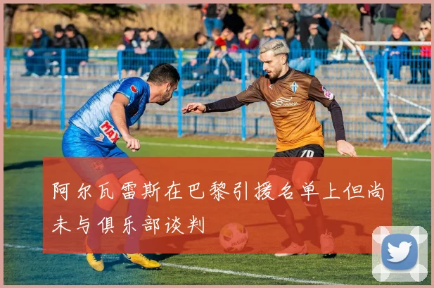阿尔瓦雷斯在巴黎引援名单上但尚未与俱乐部谈判