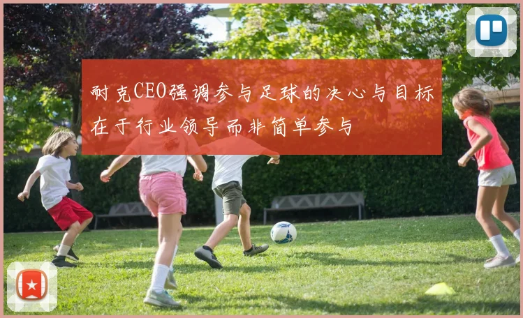 耐克CEO强调参与足球的决心与目标在于行业领导而非简单参与