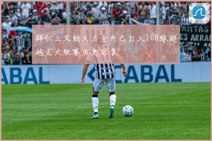 拜仁三叉戟火力全开已打入108球超越五大联赛历史记录