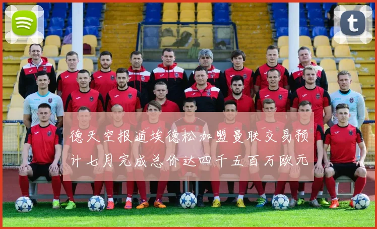 德天空报道埃德松加盟曼联交易预计七月完成总价达四千五百万欧元