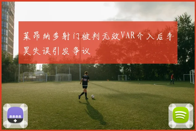 莱昂纳多射门被判无效VAR介入后李昊失误引发争议