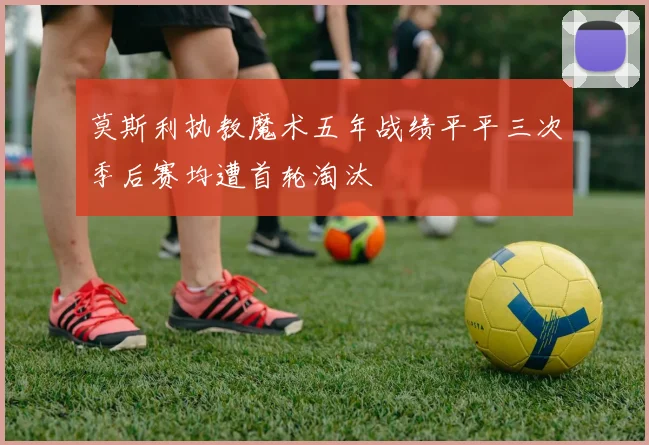 莫斯利执教魔术五年战绩平平三次季后赛均遭首轮淘汰
