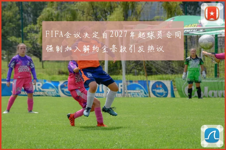 FIFA会议决定自2027年起球员合同强制加入解约金条款引发热议