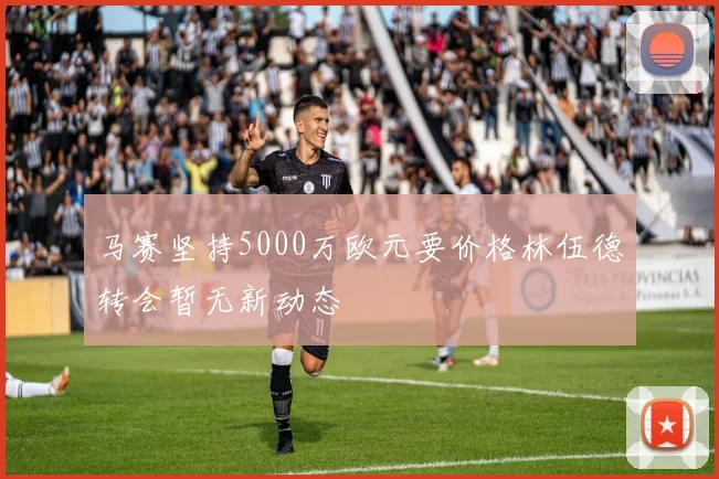 马赛坚持5000万欧元要价格林伍德转会暂无新动态