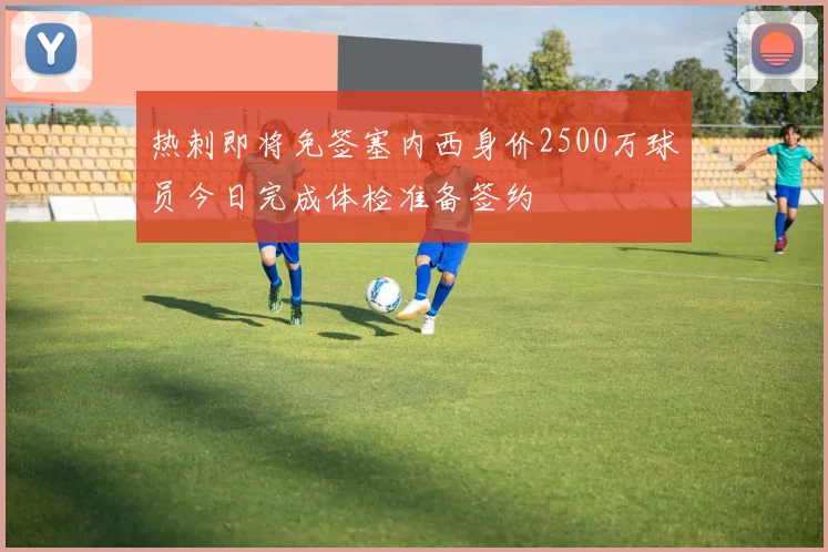 热刺即将免签塞内西身价2500万球员今日完成体检准备签约