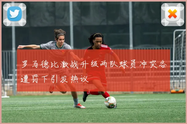 罗马德比激战升级两队球员冲突各遭罚下引发热议
