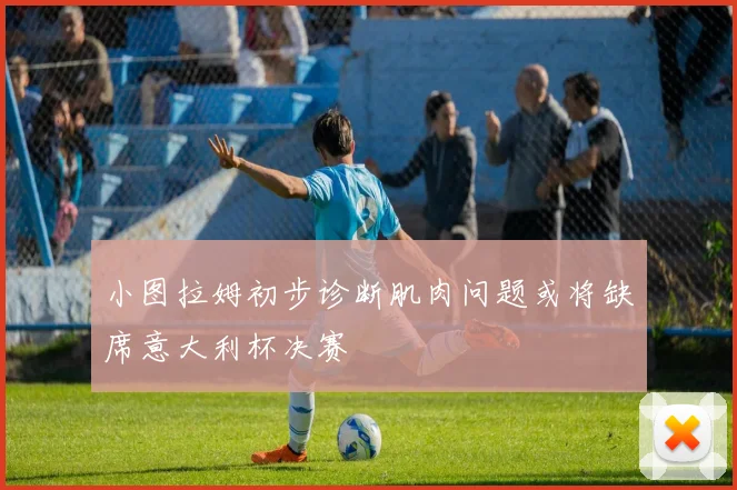 小图拉姆初步诊断肌肉问题或将缺席意大利杯决赛