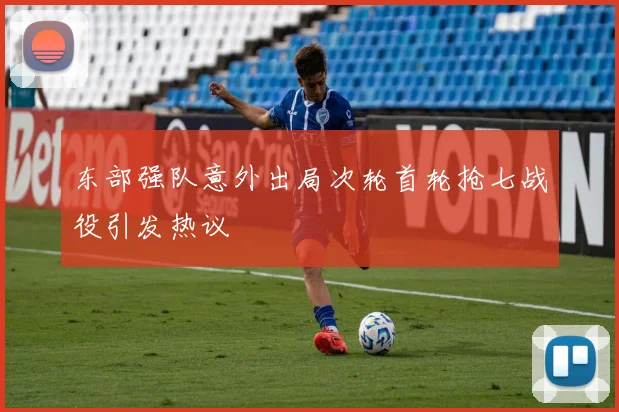 东部强队意外出局次轮首轮抢七战役引发热议