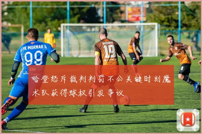 哈登怒斥裁判判罚不公关键时刻魔术队获得球权引发争议