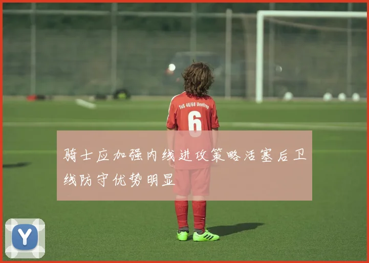骑士应加强内线进攻策略活塞后卫线防守优势明显