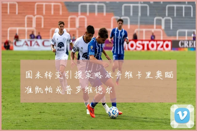 国米转变引援策略放弃维卡里奥瞄准凯帕或普罗维德尔