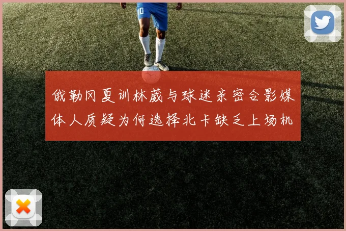 俄勒冈夏训林葳与球迷亲密合影媒体人质疑为何选择北卡缺乏上场机会