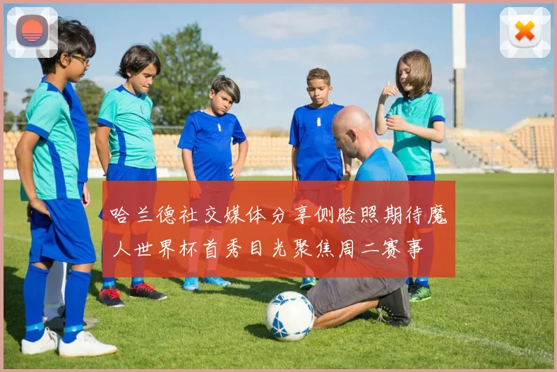 哈兰德社交媒体分享侧脸照期待魔人世界杯首秀目光聚焦周二赛事